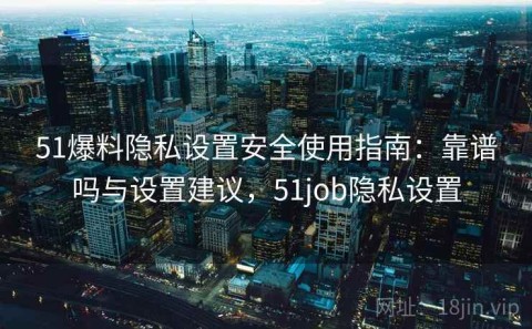 51爆料隐私设置安全使用指南：靠谱吗与设置建议，51job隐私设置