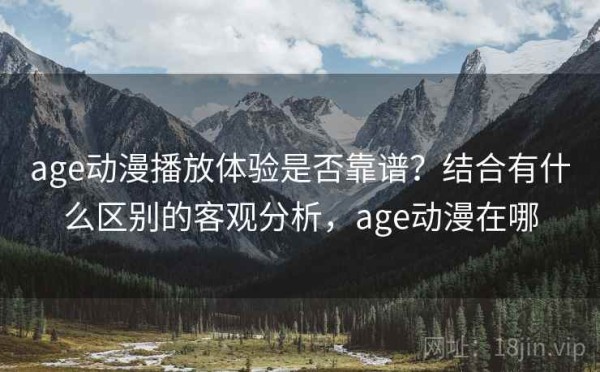 age动漫播放体验是否靠谱？结合有什么区别的客观分析，age动漫在哪