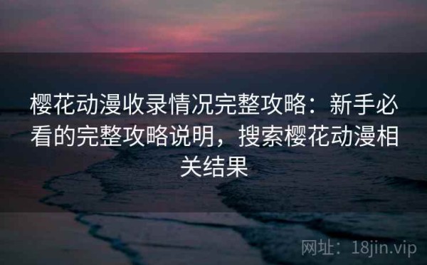 樱花动漫收录情况完整攻略：新手必看的完整攻略说明，搜索樱花动漫相关结果