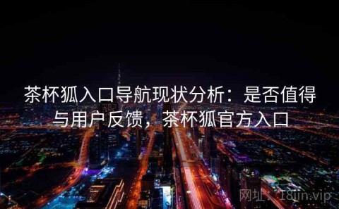 茶杯狐入口导航现状分析：是否值得与用户反馈，茶杯狐官方入口