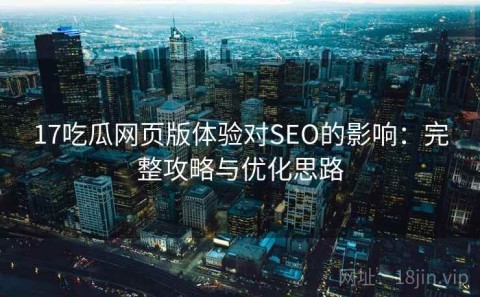 17吃瓜网页版体验对SEO的影响：完整攻略与优化思路