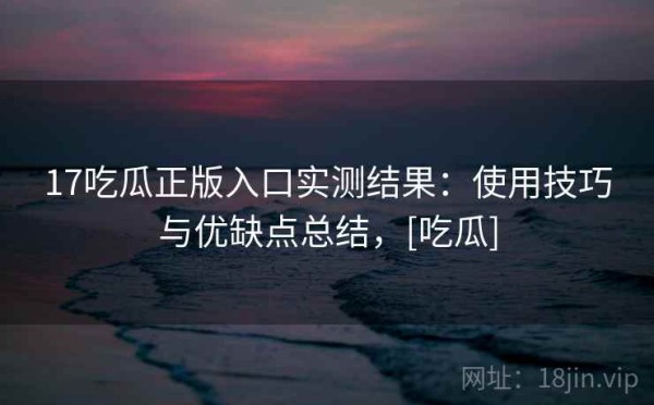 17吃瓜正版入口实测结果：使用技巧与优缺点总结，[吃瓜]