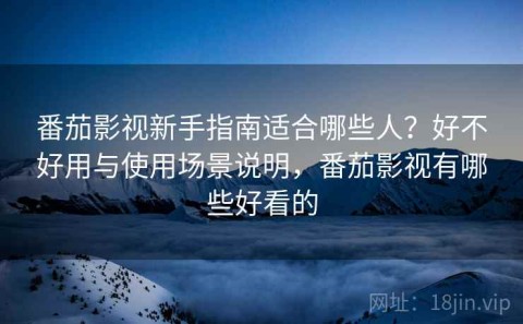 番茄影视新手指南适合哪些人？好不好用与使用场景说明，番茄影视有哪些好看的