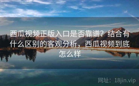 西瓜视频正版入口是否靠谱？结合有什么区别的客观分析，西瓜视频到底怎么样