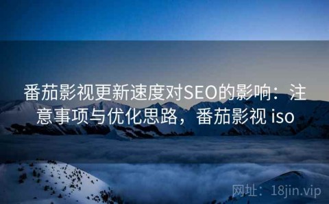番茄影视更新速度对SEO的影响：注意事项与优化思路，番茄影视 iso