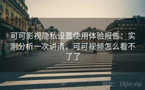 可可影视隐私设置使用体验报告：实测分析一次讲清，可可视频怎么看不了了