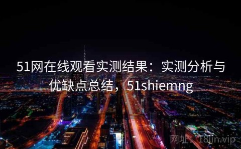51网在线观看实测结果：实测分析与优缺点总结，51shiemng
