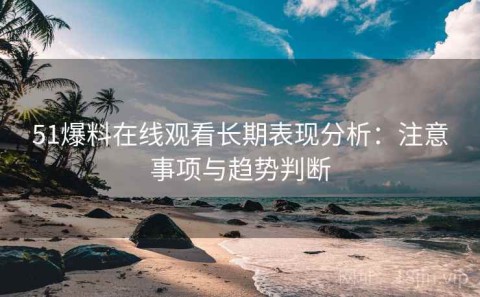 51爆料在线观看长期表现分析：注意事项与趋势判断