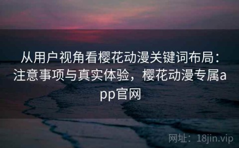 从用户视角看樱花动漫关键词布局：注意事项与真实体验，樱花动漫专属app官网