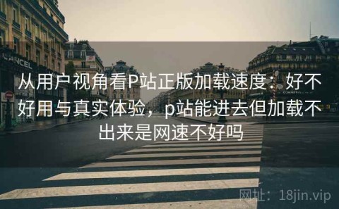 从用户视角看P站正版加载速度：好不好用与真实体验，p站能进去但加载不出来是网速不好吗