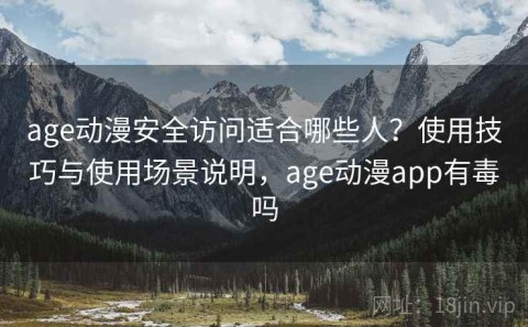 age动漫安全访问适合哪些人？使用技巧与使用场景说明，age动漫app有毒吗