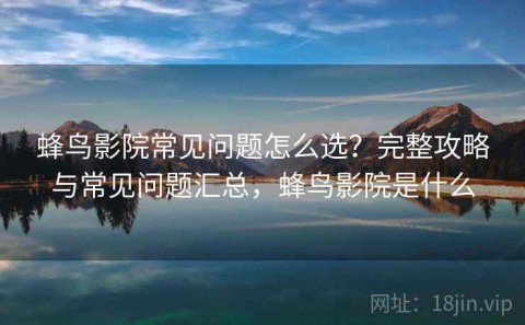 蜂鸟影院常见问题怎么选？完整攻略与常见问题汇总，蜂鸟影院是什么