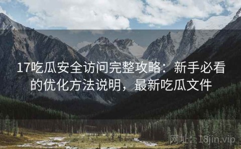 17吃瓜安全访问完整攻略：新手必看的优化方法说明，最新吃瓜文件