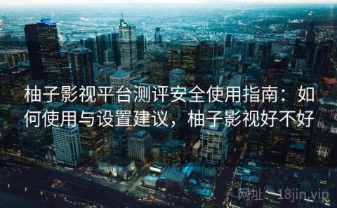 柚子影视平台测评安全使用指南：如何使用与设置建议，柚子影视好不好
