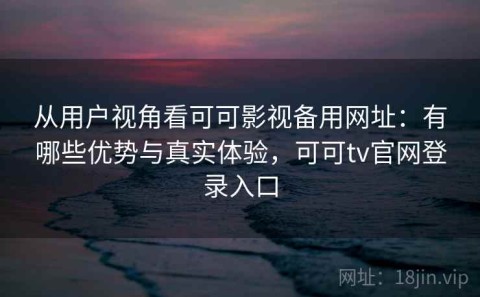 从用户视角看可可影视备用网址：有哪些优势与真实体验，可可tv官网登录入口