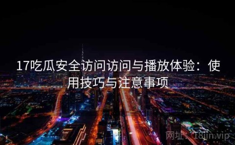 17吃瓜安全访问访问与播放体验：使用技巧与注意事项