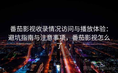 番茄影视收录情况访问与播放体验：避坑指南与注意事项，番茄影视怎么了