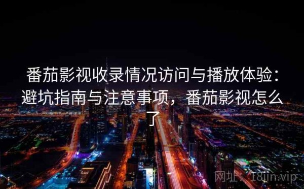 番茄影视收录情况访问与播放体验：避坑指南与注意事项，番茄影视怎么了