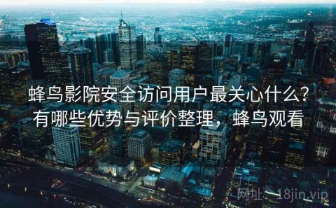 蜂鸟影院安全访问用户最关心什么？有哪些优势与评价整理，蜂鸟观看