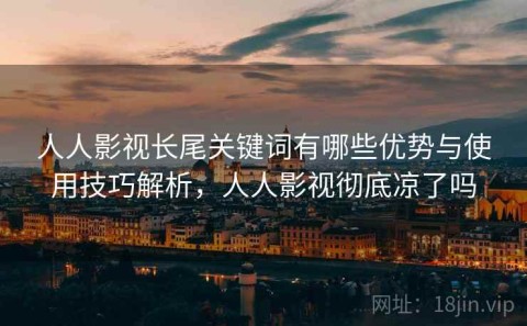 人人影视长尾关键词有哪些优势与使用技巧解析，人人影视彻底凉了吗