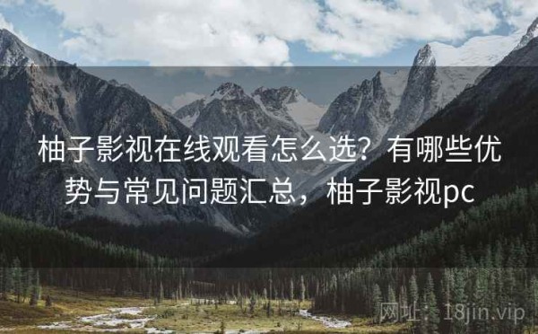 柚子影视在线观看怎么选？有哪些优势与常见问题汇总，柚子影视pc