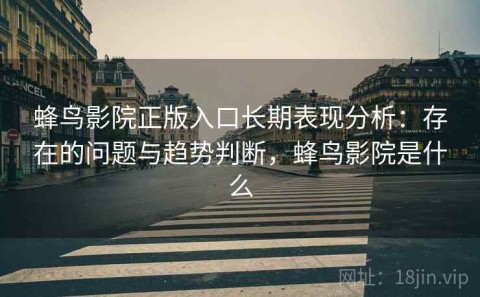 蜂鸟影院正版入口长期表现分析：存在的问题与趋势判断，蜂鸟影院是什么