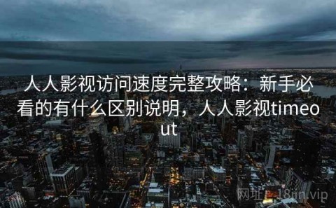 人人影视访问速度完整攻略：新手必看的有什么区别说明，人人影视timeout