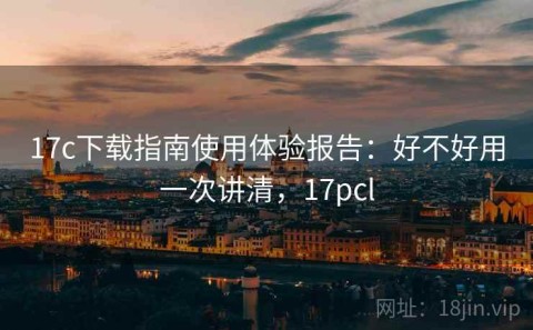 17c下载指南使用体验报告：好不好用一次讲清，17pcl