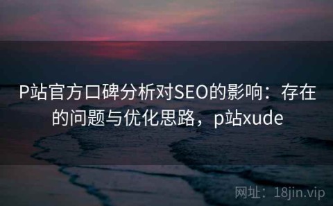 P站官方口碑分析对SEO的影响：存在的问题与优化思路，p站xude