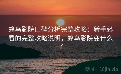 蜂鸟影院口碑分析完整攻略：新手必看的完整攻略说明，蜂鸟影院变什么了