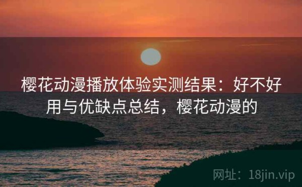 樱花动漫播放体验实测结果：好不好用与优缺点总结，樱花动漫的