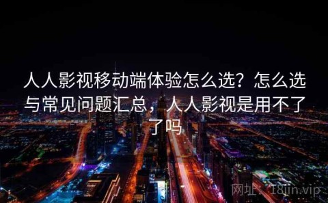 人人影视移动端体验怎么选？怎么选与常见问题汇总，人人影视是用不了了吗