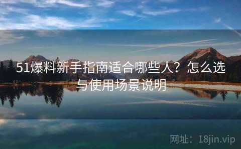 51爆料新手指南适合哪些人？怎么选与使用场景说明