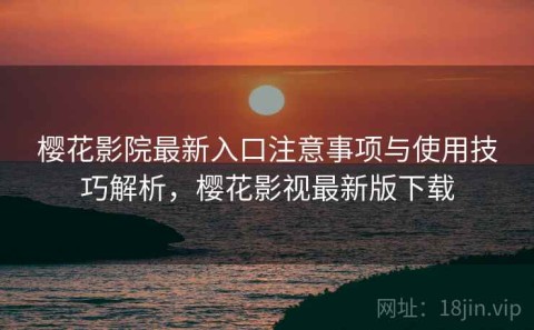 樱花影院最新入口注意事项与使用技巧解析，樱花影视最新版下载