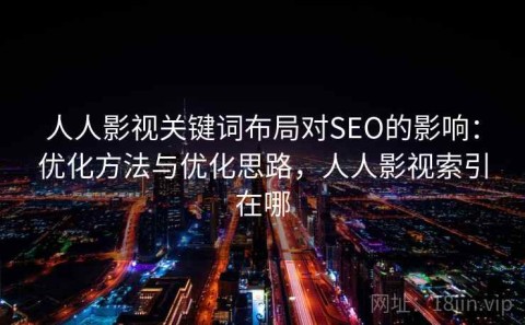 人人影视关键词布局对SEO的影响：优化方法与优化思路，人人影视索引在哪