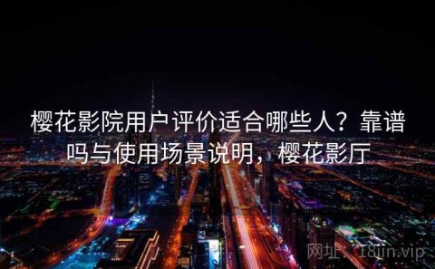 樱花影院用户评价适合哪些人？靠谱吗与使用场景说明，樱花影厅
