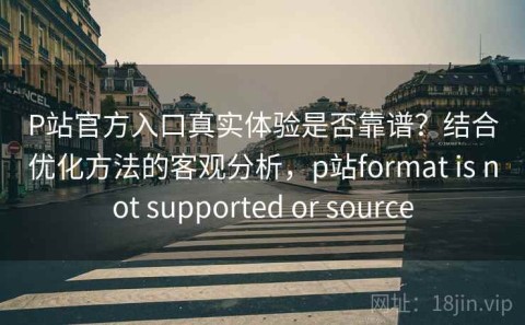 P站官方入口真实体验是否靠谱？结合优化方法的客观分析，p站format is not supported or source
