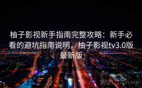 柚子影视新手指南完整攻略：新手必看的避坑指南说明，柚子影视tv3.0版最新版