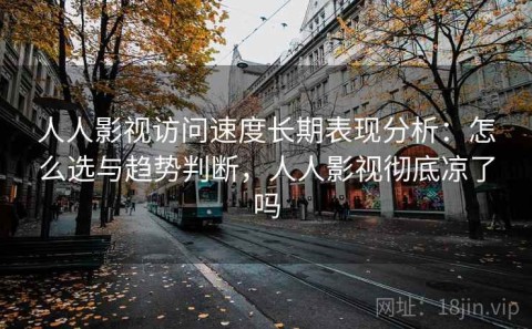 人人影视访问速度长期表现分析：怎么选与趋势判断，人人影视彻底凉了吗