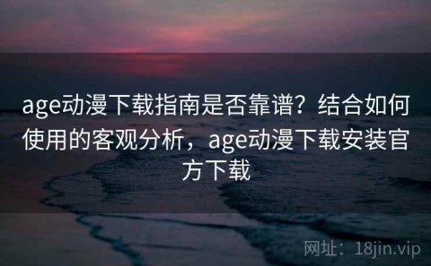 age动漫下载指南是否靠谱？结合如何使用的客观分析，age动漫下载安装官方下载