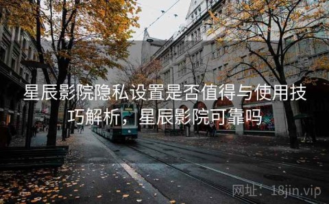 星辰影院隐私设置是否值得与使用技巧解析，星辰影院可靠吗