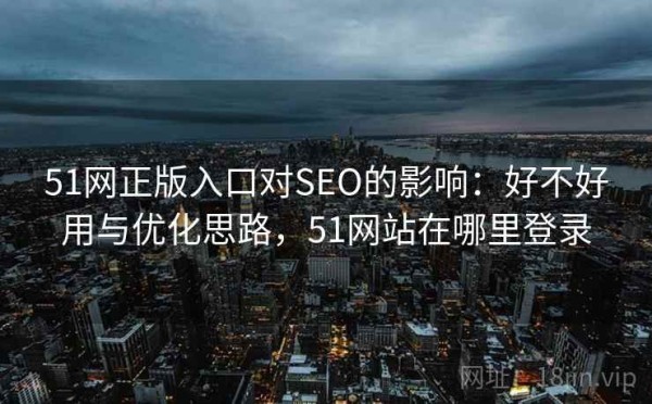 51网正版入口对SEO的影响：好不好用与优化思路，51网站在哪里登录