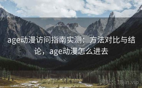 age动漫访问指南实测：方法对比与结论，age动漫怎么进去