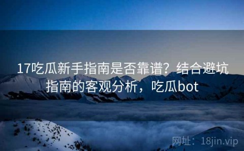 17吃瓜新手指南是否靠谱？结合避坑指南的客观分析，吃瓜bot