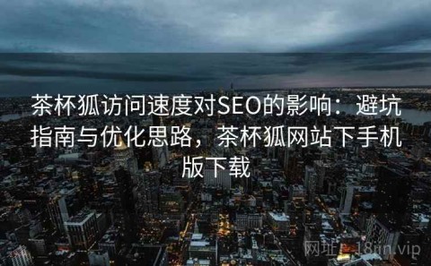 茶杯狐访问速度对SEO的影响：避坑指南与优化思路，茶杯狐网站下手机版下载