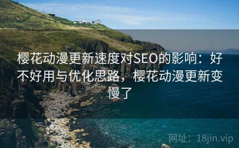 樱花动漫更新速度对SEO的影响：好不好用与优化思路，樱花动漫更新变慢了