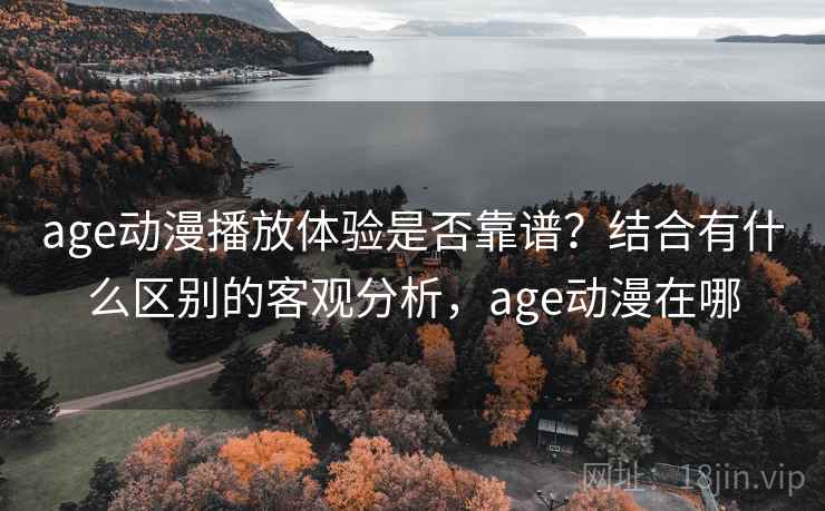 age动漫播放体验是否靠谱？结合有什么区别的客观分析，age动漫在哪