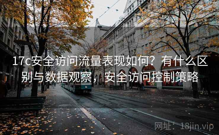 17c安全访问流量表现如何？有什么区别与数据观察，安全访问控制策略