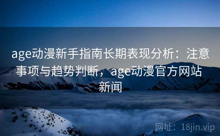 age动漫新手指南长期表现分析：注意事项与趋势判断，age动漫官方网站 新闻