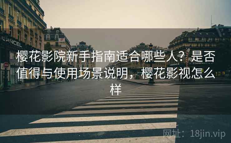 樱花影院新手指南适合哪些人？是否值得与使用场景说明，樱花影视怎么样